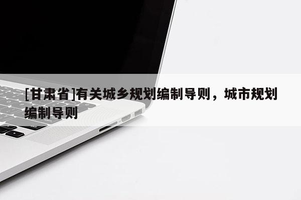 [甘肃省]有关城乡规划编制导则，城市规划编制导则