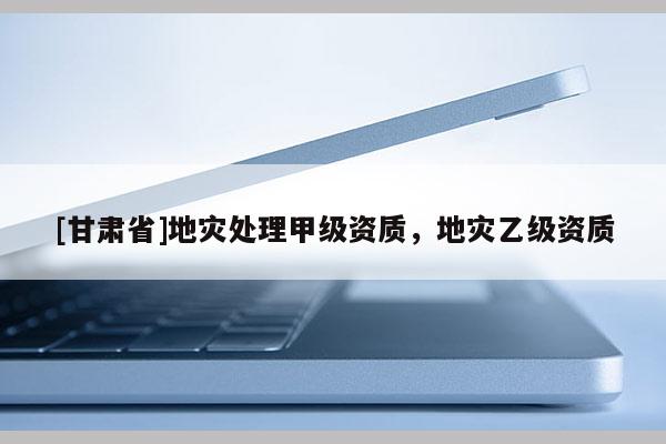 [甘肃省]地灾处理甲级资质，地灾乙级资质