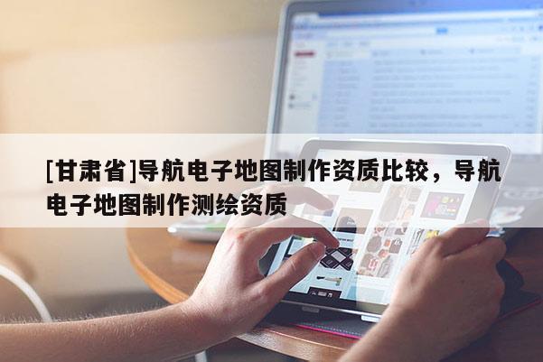 [甘肃省]导航电子地图制作资质比较，导航电子地图制作测绘资质