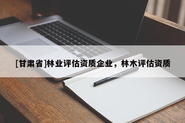 [甘肃省]林业评估资质企业，林木评估资质