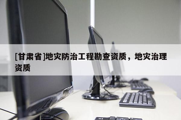 [甘肃省]地灾防治工程勘查资质，地灾治理资质