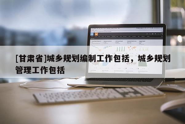 [甘肃省]城乡规划编制工作包括，城乡规划管理工作包括