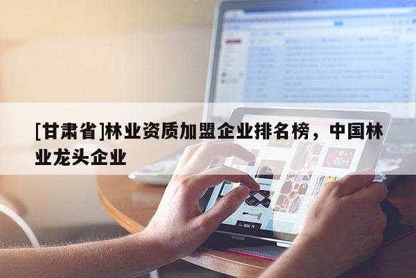[甘肃省]林业资质加盟企业排名榜，中国林业龙头企业