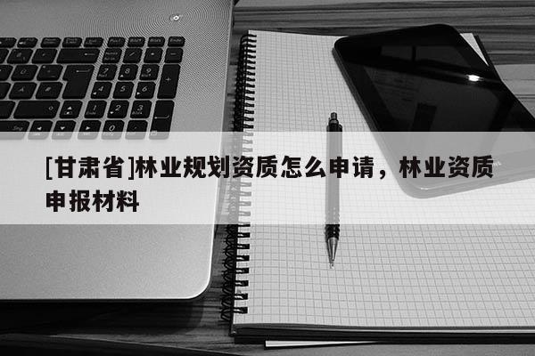 [甘肃省]林业规划资质怎么申请，林业资质申报材料
