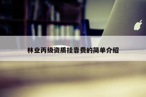林业丙级资质挂靠费的简单介绍