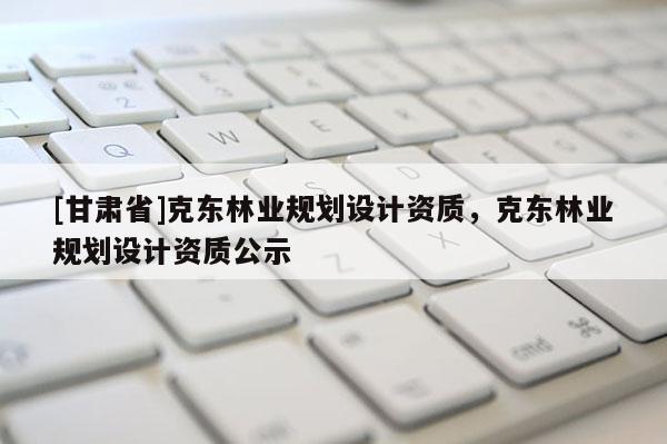 [甘肃省]克东林业规划设计资质，克东林业规划设计资质公示