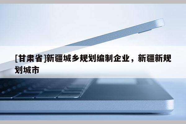 [甘肃省]新疆城乡规划编制企业，新疆新规划城市