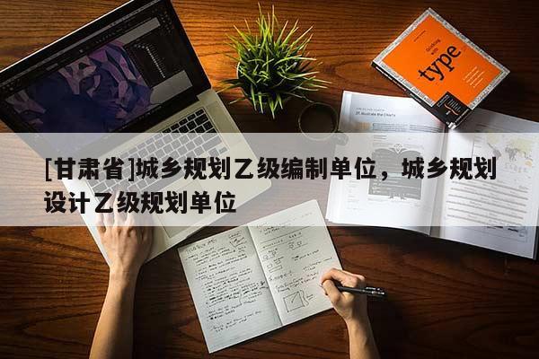 [甘肃省]城乡规划乙级编制单位，城乡规划设计乙级规划单位