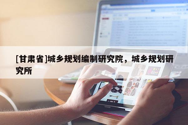 [甘肃省]城乡规划编制研究院，城乡规划研究所