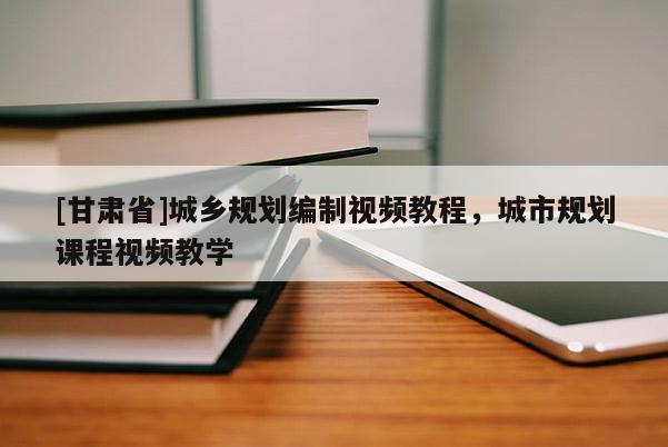 [甘肃省]城乡规划编制视频教程，城市规划课程视频教学