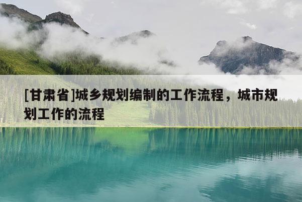 [甘肃省]城乡规划编制的工作流程，城市规划工作的流程