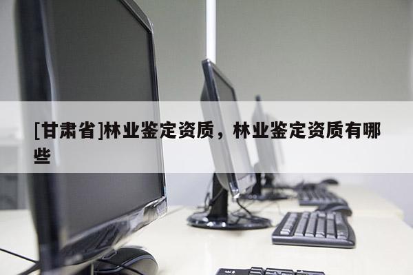 [甘肃省]林业鉴定资质，林业鉴定资质有哪些