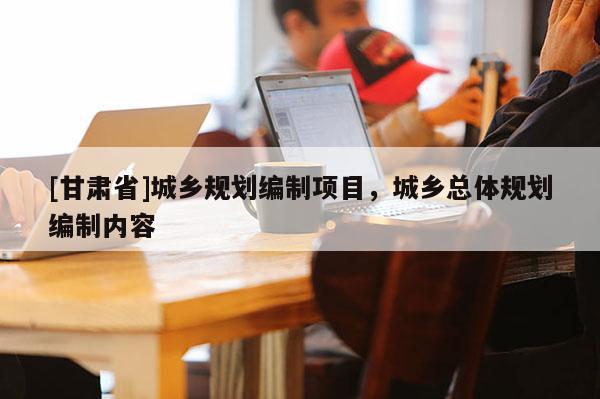 [甘肃省]城乡规划编制项目，城乡总体规划编制内容