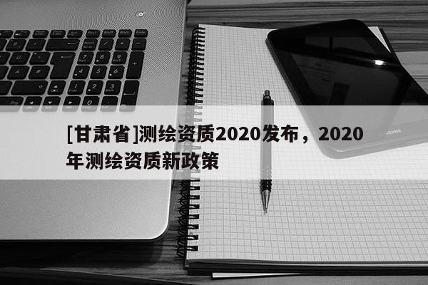 [甘肃省]测绘资质2020发布，2020年测绘资质新政策