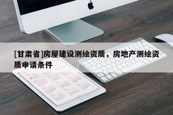 [甘肃省]房屋建设测绘资质，房地产测绘资质申请条件