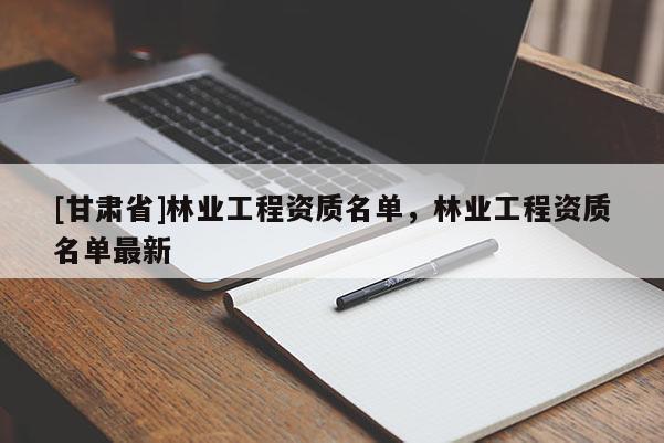 [甘肃省]林业工程资质名单，林业工程资质名单最新
