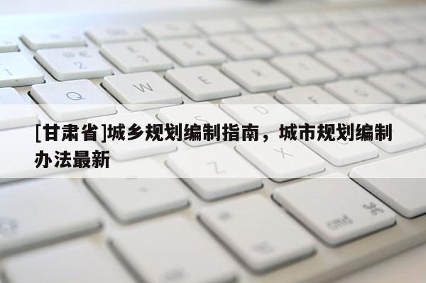 [甘肃省]城乡规划编制指南，城市规划编制办法最新