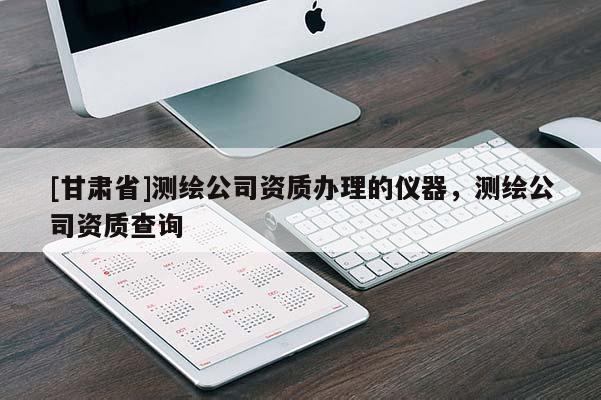 [甘肃省]测绘公司资质办理的仪器，测绘公司资质查询