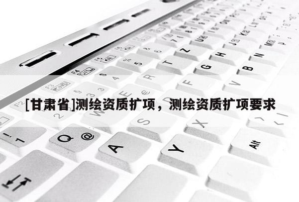 [甘肃省]测绘资质扩项，测绘资质扩项要求
