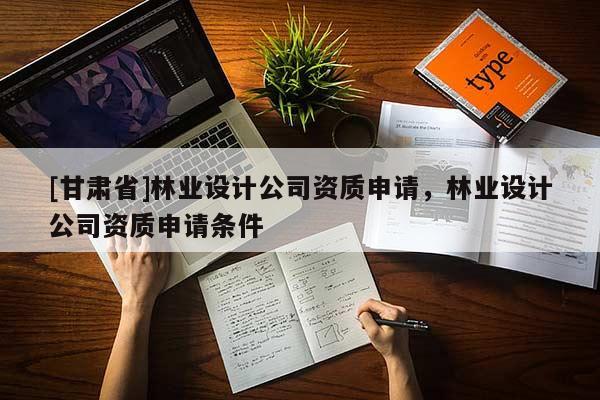 [甘肃省]林业设计公司资质申请，林业设计公司资质申请条件