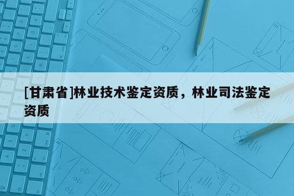 [甘肃省]林业技术鉴定资质，林业司法鉴定资质