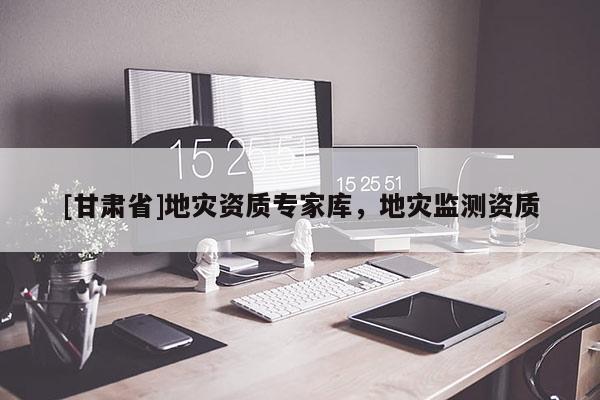 [甘肃省]地灾资质专家库，地灾监测资质