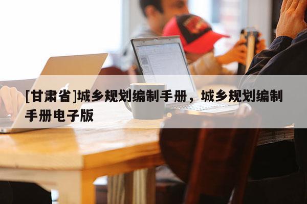 [甘肃省]城乡规划编制手册，城乡规划编制手册电子版