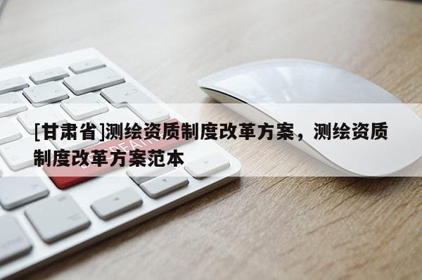 [甘肃省]测绘资质制度改革方案，测绘资质制度改革方案范本