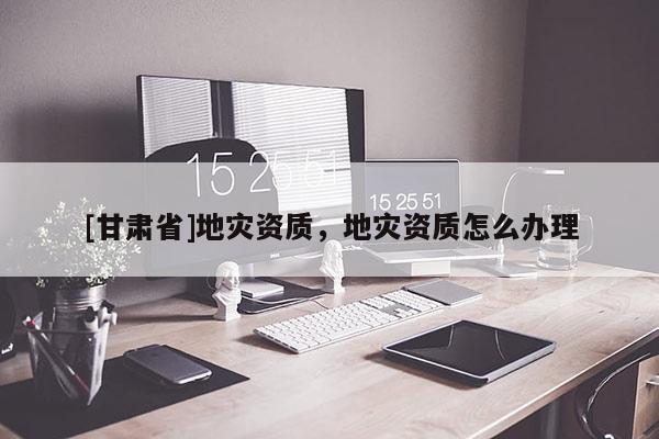 [甘肃省]地灾资质，地灾资质怎么办理