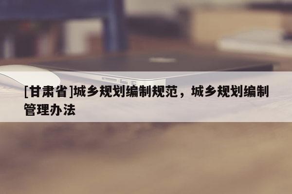 [甘肃省]城乡规划编制规范，城乡规划编制管理办法