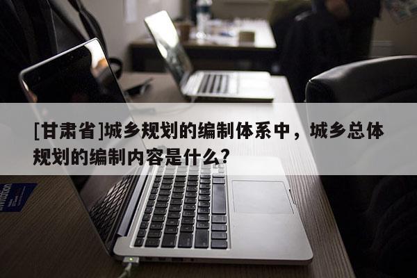 [甘肃省]城乡规划的编制体系中，城乡总体规划的编制内容是什么?