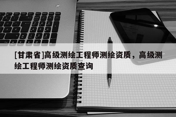[甘肃省]高级测绘工程师测绘资质，高级测绘工程师测绘资质查询