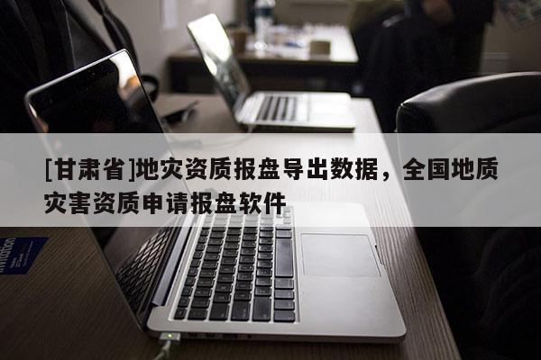 [甘肃省]地灾资质报盘导出数据，全国地质灾害资质申请报盘软件