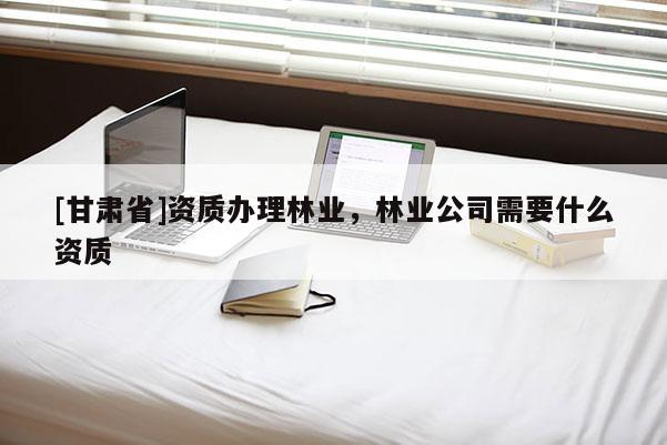 [甘肃省]资质办理林业，林业公司需要什么资质
