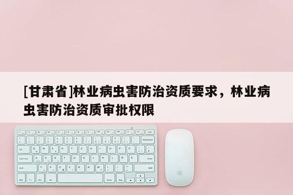 [甘肃省]林业病虫害防治资质要求，林业病虫害防治资质审批权限