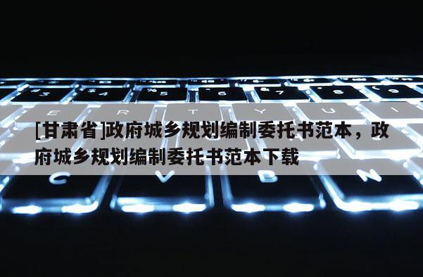 [甘肃省]政府城乡规划编制委托书范本，政府城乡规划编制委托书范本下载
