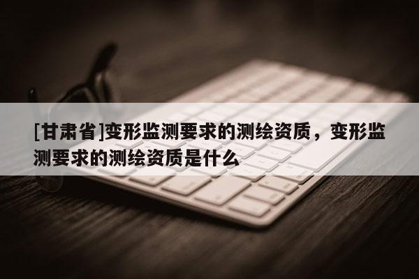 [甘肃省]变形监测要求的测绘资质，变形监测要求的测绘资质是什么