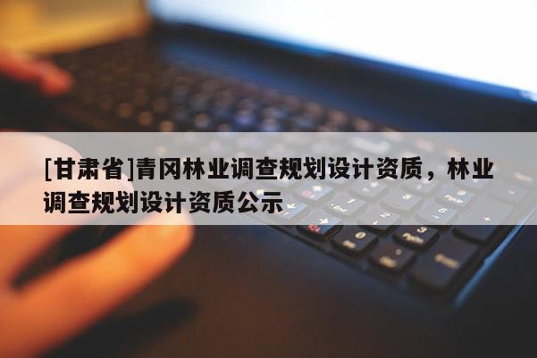 [甘肃省]青冈林业调查规划设计资质，林业调查规划设计资质公示