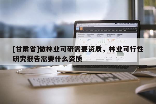[甘肃省]做林业可研需要资质，林业可行性研究报告需要什么资质