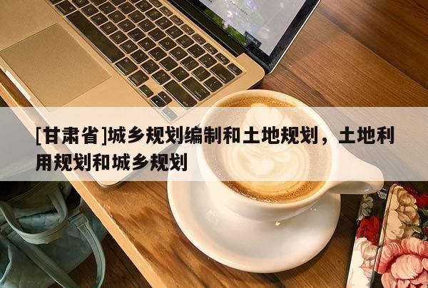 [甘肃省]城乡规划编制和土地规划，土地利用规划和城乡规划
