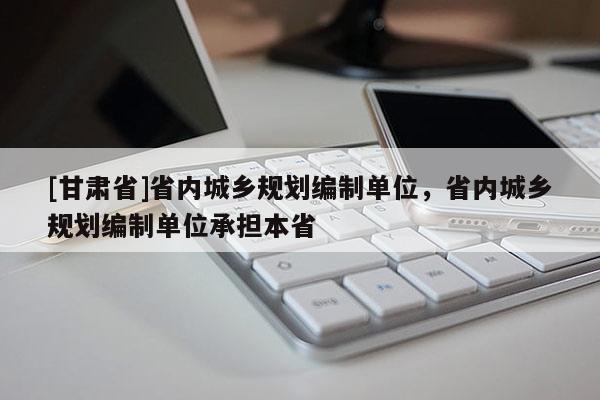 [甘肃省]省内城乡规划编制单位，省内城乡规划编制单位承担本省