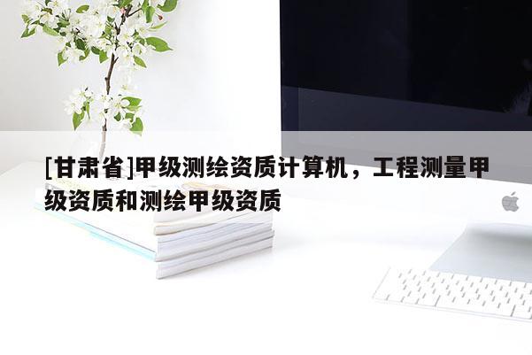 [甘肃省]甲级测绘资质计算机，工程测量甲级资质和测绘甲级资质