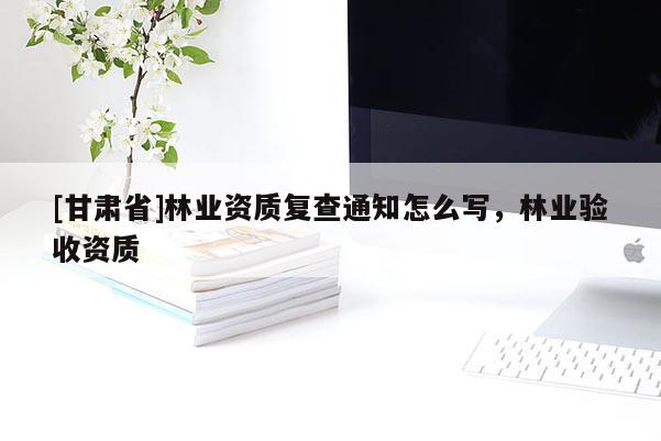 [甘肃省]林业资质复查通知怎么写，林业验收资质