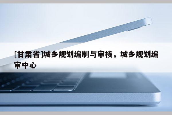 [甘肃省]城乡规划编制与审核，城乡规划编审中心