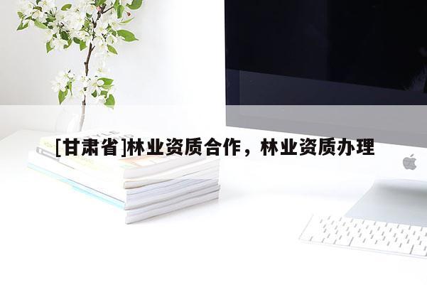 [甘肃省]林业资质合作，林业资质办理