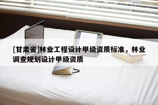 [甘肃省]林业工程设计甲级资质标准，林业调查规划设计甲级资质