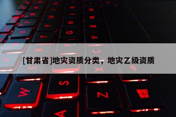 [甘肃省]地灾资质分类，地灾乙级资质