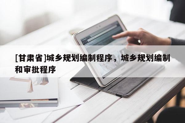 [甘肃省]城乡规划编制程序，城乡规划编制和审批程序
