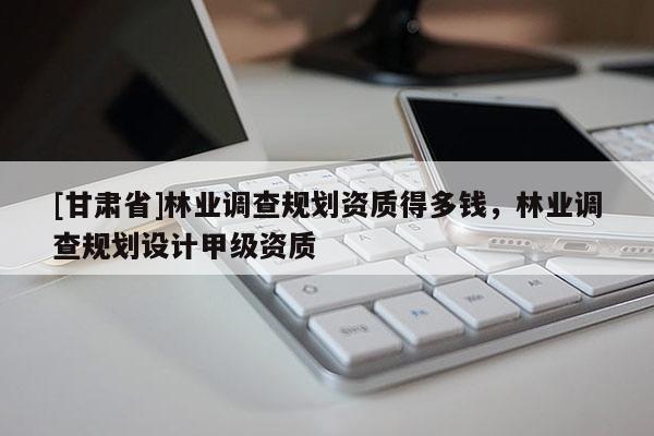 [甘肃省]林业调查规划资质得多钱，林业调查规划设计甲级资质