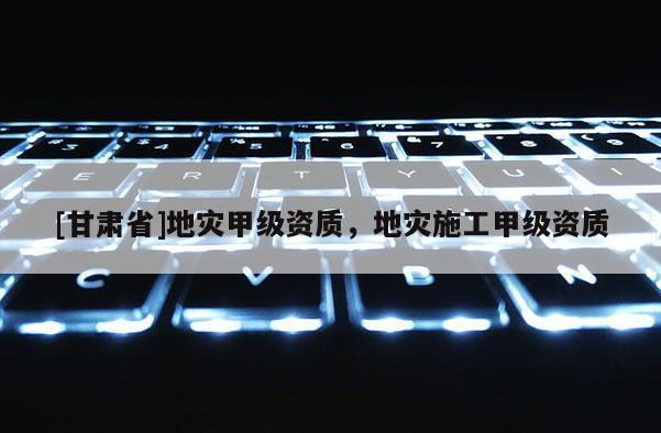 [甘肃省]地灾甲级资质，地灾施工甲级资质